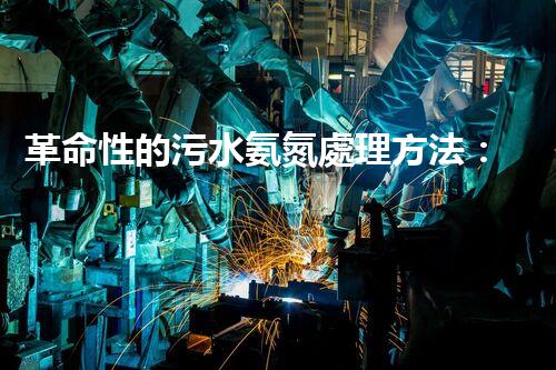 革命性的污水氨氮處理方法：解決環(huán)境難題還能創(chuàng)造清潔能源？！